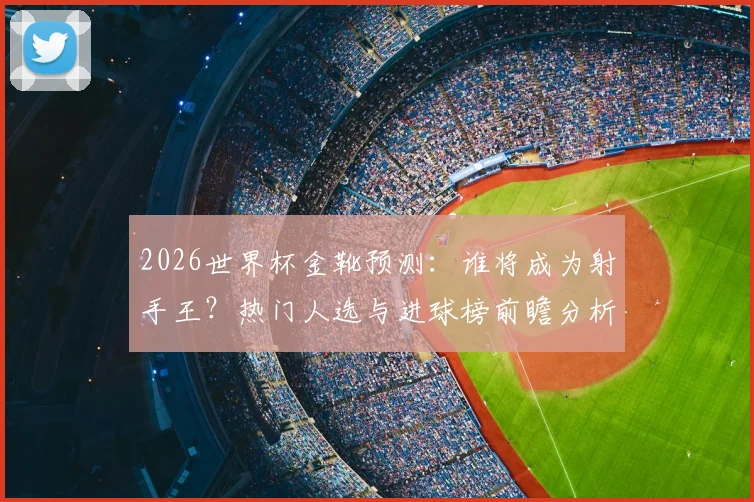 2026世界杯金靴预测：谁将成为射手王？热门人选与进球榜前瞻分析