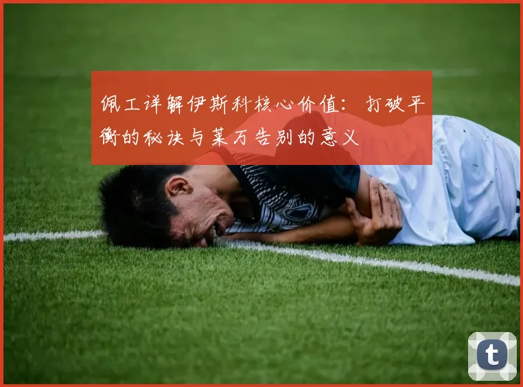 佩工详解伊斯科核心价值：打破平衡的秘诀与莱万告别的意义