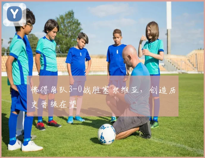 佛得角队3-0战胜塞尔维亚,创造历史晋级在望