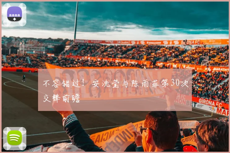 不容错过!安洗莹与陈雨菲第30次交锋前瞻
