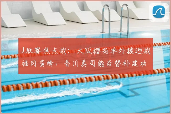J联赛焦点战：大阪樱花单外援迎战福冈黄蜂，香川真司能否替补建功？