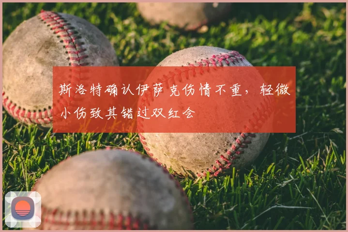 斯洛特确认伊萨克伤情不重，轻微小伤致其错过双红会