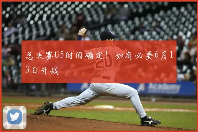 总决赛G5时间确定！如有必要6月13日开战