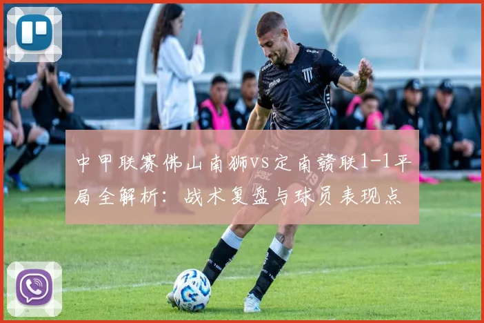 中甲联赛佛山南狮vs定南赣联1-1平局全解析：战术复盘与球员表现点评