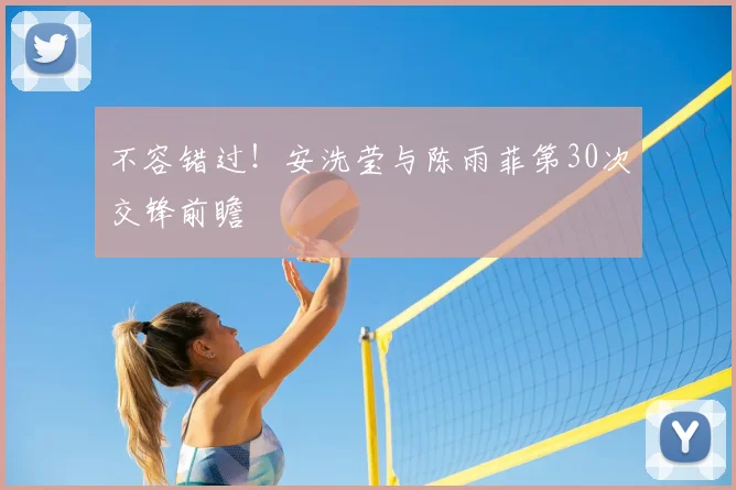 不容错过!安洗莹与陈雨菲第30次交锋前瞻
