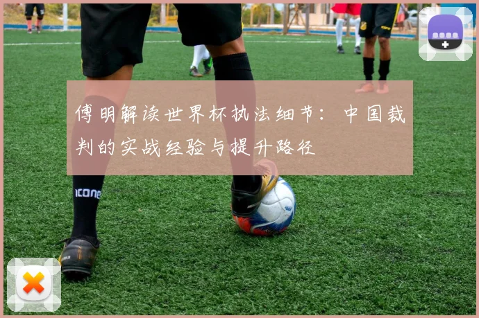 傅明解读世界杯执法细节：中国裁判的实战经验与提升路径