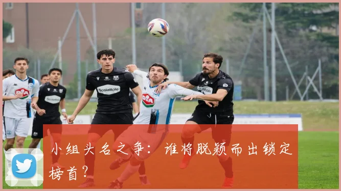 小组头名之争:谁将脱颖而出锁定榜首?