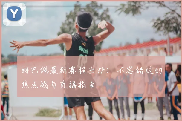 姆巴佩最新赛程出炉：不容错过的焦点战与直播指南