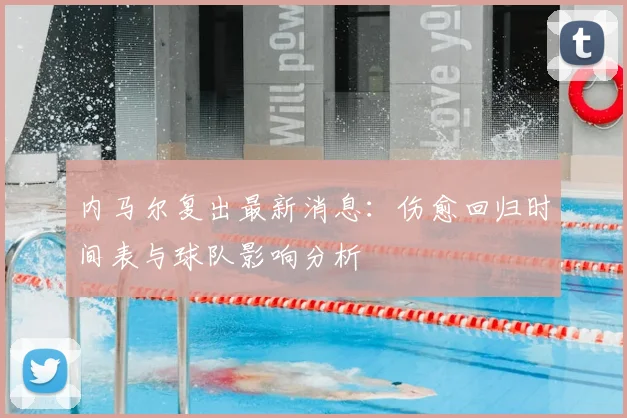 内马尔复出最新消息：伤愈回归时间表与球队影响分析
