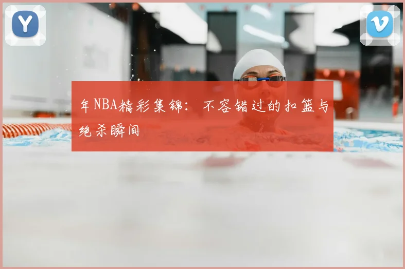 年NBA精彩集锦：不容错过的扣篮与绝杀瞬间