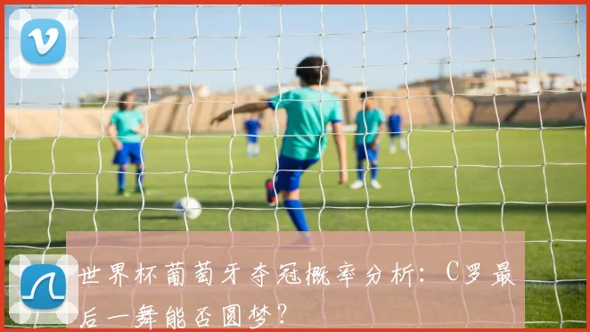 世界杯葡萄牙夺冠概率分析：C罗最后一舞能否圆梦？