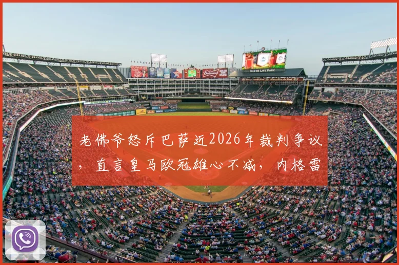 老佛爷怒斥巴萨近2026年裁判争议，直言皇马欧冠雄心不减，内格雷拉案细节全回顾