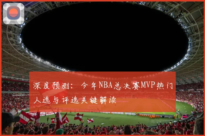 深度预测：今年NBA总决赛MVP热门人选与评选关键解读