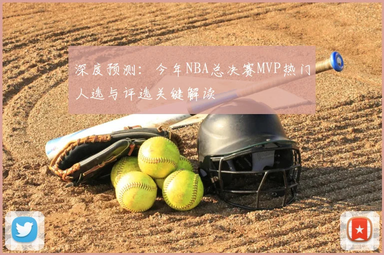 深度预测：今年NBA总决赛MVP热门人选与评选关键解读