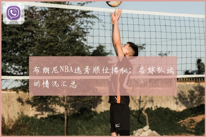 布朗尼NBA选秀顺位揭秘：各球队试训情况汇总