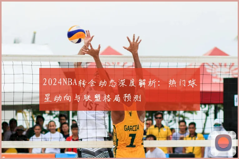 2024NBA转会动态深度解析：热门球星动向与联盟格局预测
