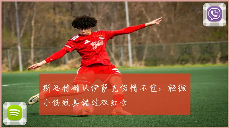 斯洛特确认伊萨克伤情不重，轻微小伤致其错过双红会