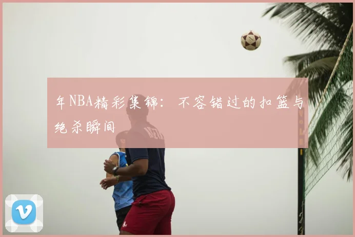 年NBA精彩集锦：不容错过的扣篮与绝杀瞬间