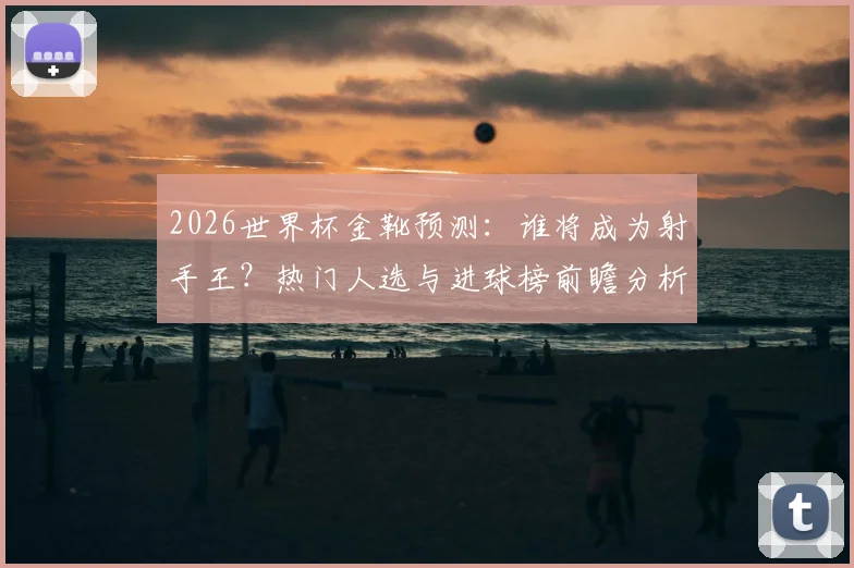 2026世界杯金靴预测：谁将成为射手王？热门人选与进球榜前瞻分析