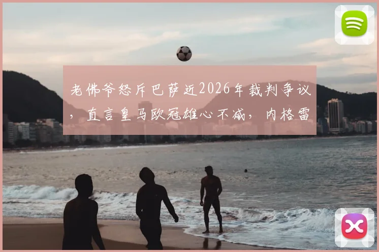 老佛爷怒斥巴萨近2026年裁判争议，直言皇马欧冠雄心不减，内格雷拉案细节全回顾