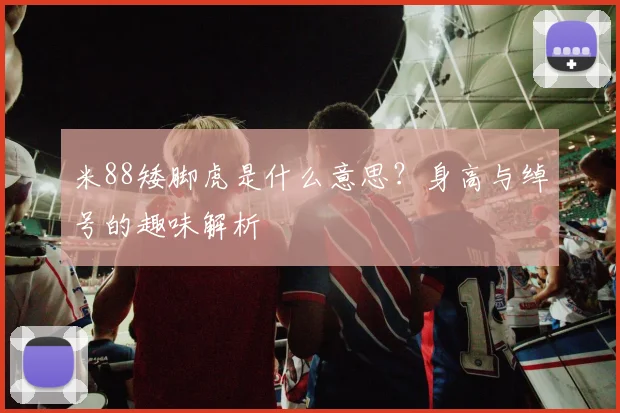 米88矮脚虎是什么意思？身高与绰号的趣味解析