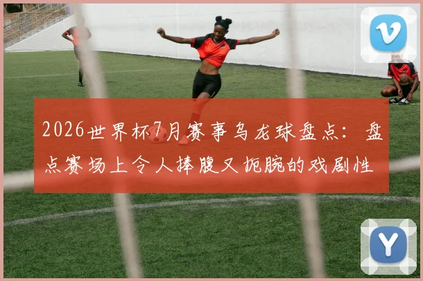 2026世界杯7月赛事乌龙球盘点：盘点赛场上令人捧腹又扼腕的戏剧性瞬间