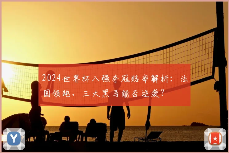 2024世界杯八强夺冠赔率解析：法国领跑，三大黑马能否逆袭？